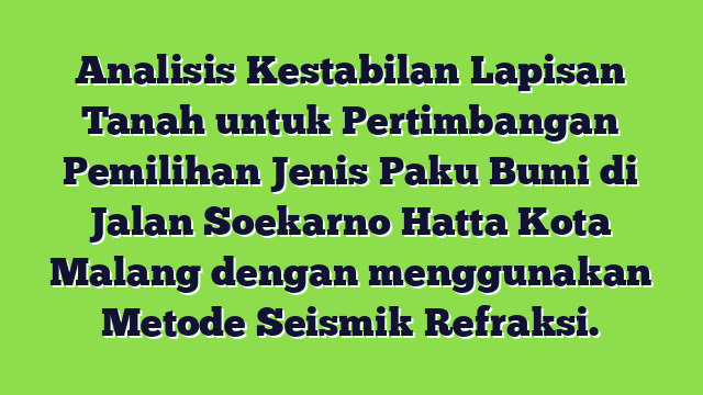Analisis Kestabilan  Lapisan Tanah untuk Pertimbangan Pemilihan Jenis Paku Bumi di Jalan Soekarno Hatta Kota Malang dengan  menggunakan Metode Seismik Refraksi.