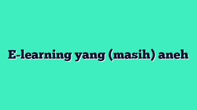 E-learning yang (masih) aneh
