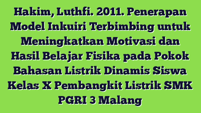Hakim, Luthfi. 2011. Penerapan Model Inkuiri Terbimbing untuk Meningkatkan Motivasi dan Hasil Belajar Fisika pada Pokok Bahasan Listrik Dinamis Siswa Kelas X Pembangkit Listrik SMK PGRI 3 Malang