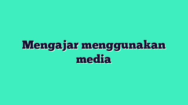 Mengajar menggunakan media