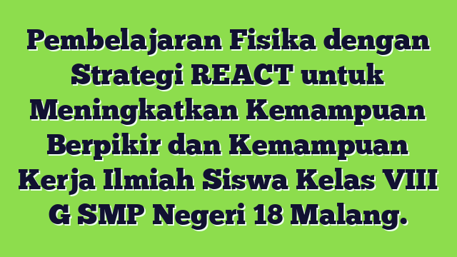 Pembelajaran Fisika dengan Strategi REACT untuk Meningkatkan Kemampuan Berpikir dan Kemampuan Kerja Ilmiah Siswa Kelas VIII G SMP Negeri 18 Malang.