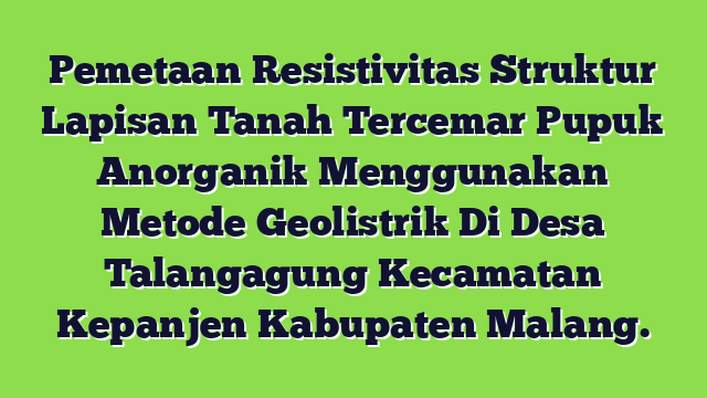 Pemetaan Resistivitas Struktur Lapisan Tanah Tercemar Pupuk Anorganik  Menggunakan Metode Geolistrik  Di Desa Talangagung Kecamatan Kepanjen Kabupaten Malang.