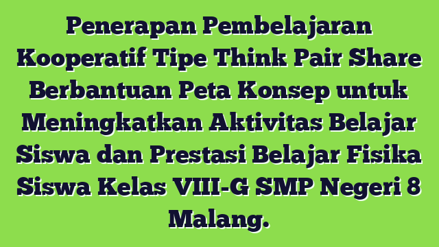 Penerapan Pembelajaran Kooperatif Tipe Think Pair Share Berbantuan Peta Konsep untuk Meningkatkan Aktivitas Belajar Siswa dan Prestasi Belajar Fisika Siswa Kelas VIII-G SMP Negeri 8 Malang.