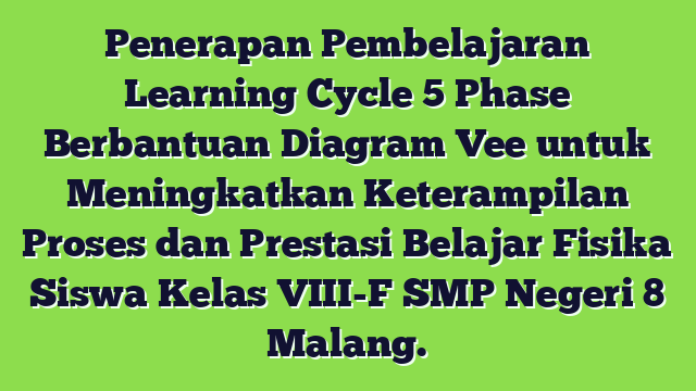 Penerapan Pembelajaran Learning Cycle 5 Phase Berbantuan Diagram Vee untuk Meningkatkan Keterampilan Proses dan Prestasi Belajar Fisika Siswa Kelas VIII-F SMP Negeri 8 Malang.