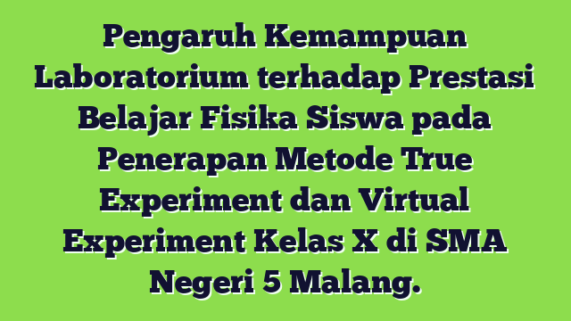 Pengaruh Kemampuan Laboratorium terhadap Prestasi Belajar Fisika Siswa pada Penerapan Metode True Experiment dan Virtual Experiment Kelas X di SMA Negeri 5 Malang.