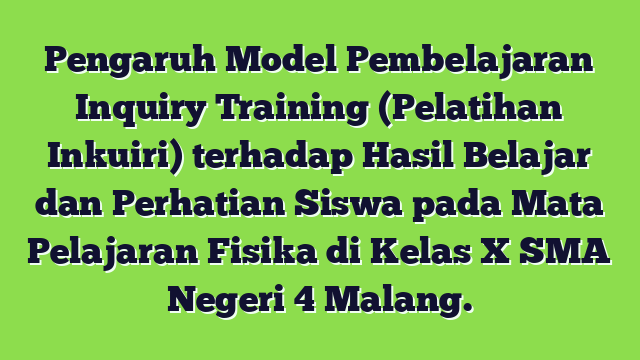 Pengaruh Model Pembelajaran Inquiry Training (Pelatihan Inkuiri) terhadap Hasil Belajar dan Perhatian Siswa pada Mata Pelajaran Fisika di Kelas X SMA Negeri 4 Malang.