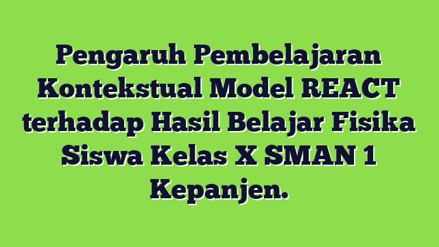 Pengaruh Pembelajaran Kontekstual Model REACT terhadap Hasil Belajar Fisika Siswa Kelas X SMAN 1 Kepanjen.