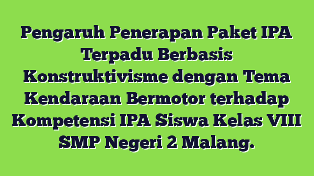 Pengaruh Penerapan Paket IPA Terpadu Berbasis Konstruktivisme dengan Tema Kendaraan Bermotor terhadap Kompetensi IPA Siswa Kelas VIII SMP Negeri 2 Malang.