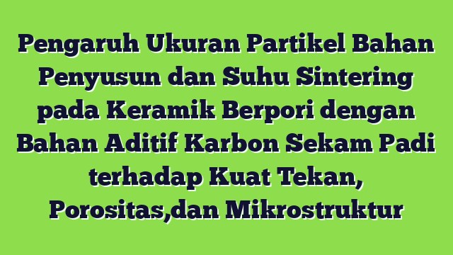 Pengaruh Ukuran Partikel Bahan Penyusun dan Suhu Sintering pada Keramik Berpori dengan Bahan Aditif Karbon Sekam Padi terhadap Kuat Tekan, Porositas,dan Mikrostruktur
