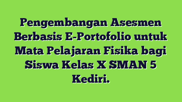 Pengembangan Asesmen Berbasis E-Portofolio untuk Mata Pelajaran Fisika bagi Siswa Kelas X SMAN 5 Kediri.