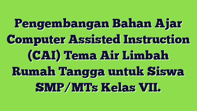 Pengembangan Bahan Ajar Computer Assisted Instruction (CAI) Tema Air Limbah Rumah Tangga untuk Siswa SMP/MTs Kelas VII.