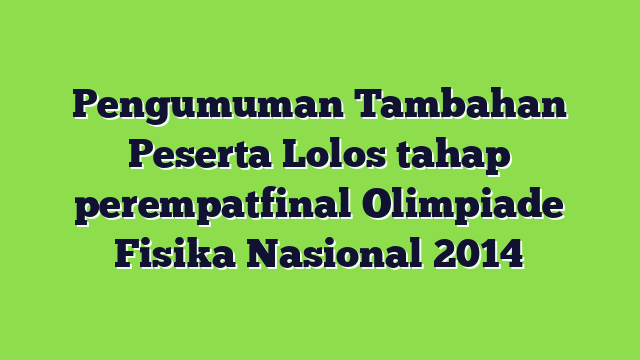 Pengumuman Tambahan Peserta Lolos tahap perempatfinal Olimpiade Fisika Nasional 2014