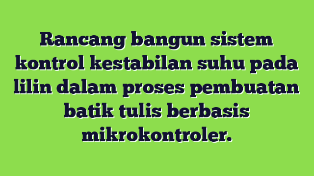 Rancang bangun sistem kontrol kestabilan suhu pada lilin dalam proses pembuatan batik tulis berbasis mikrokontroler.