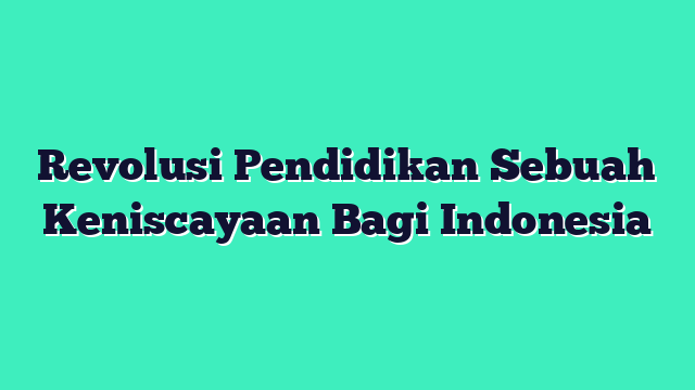 Revolusi Pendidikan Sebuah Keniscayaan Bagi Indonesia