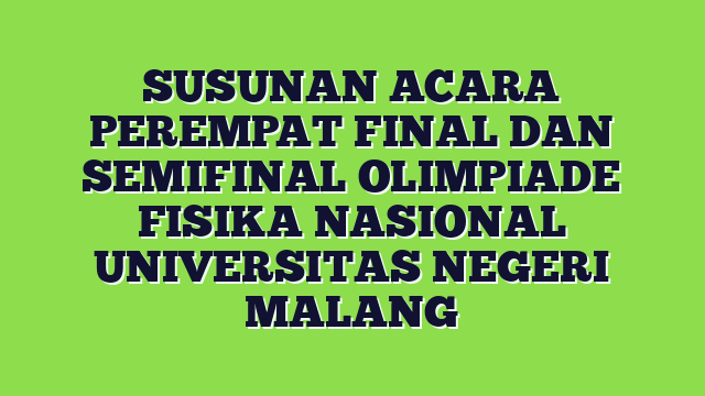 SUSUNAN ACARA PEREMPAT FINAL DAN SEMIFINAL OLIMPIADE FISIKA NASIONAL UNIVERSITAS NEGERI MALANG