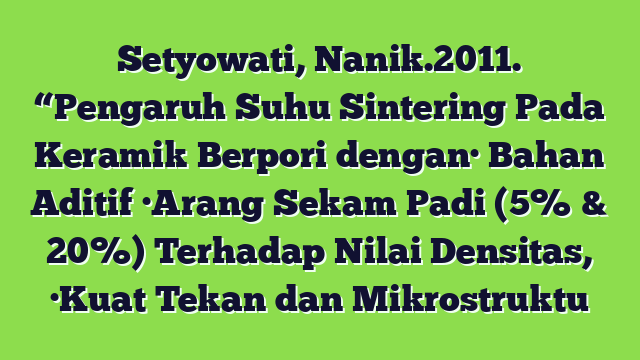Setyowati, Nanik.2011. “Pengaruh Suhu Sintering Pada Keramik Berpori dengan· Bahan Aditif ·Arang Sekam Padi (5% & 20%) Terhadap Nilai Densitas, ·Kuat Tekan dan Mikrostruktu