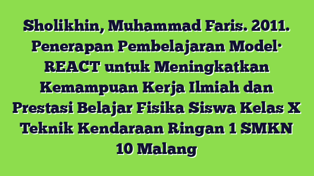 Sholikhin, Muhammad Faris. 2011. Penerapan Pembelajaran Model· REACT untuk Meningkatkan Kemampuan Kerja Ilmiah dan Prestasi Belajar Fisika Siswa Kelas X Teknik Kendaraan Ringan 1 SMKN 10 Malang