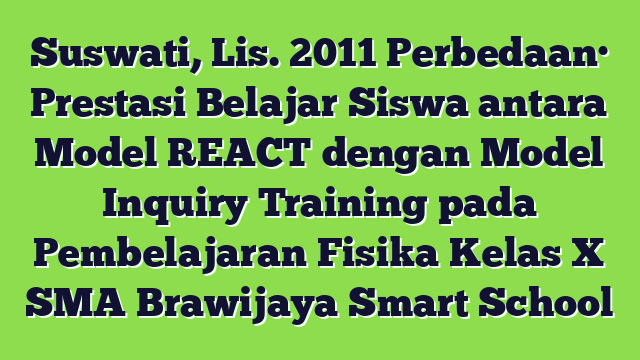 Suswati, Lis. 2011 Perbedaan· Prestasi Belajar Siswa antara Model REACT dengan Model Inquiry Training pada Pembelajaran Fisika Kelas X SMA Brawijaya Smart School