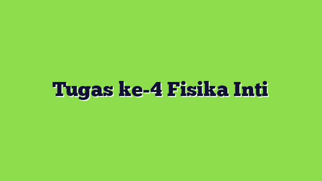 Tugas ke-4 Fisika Inti