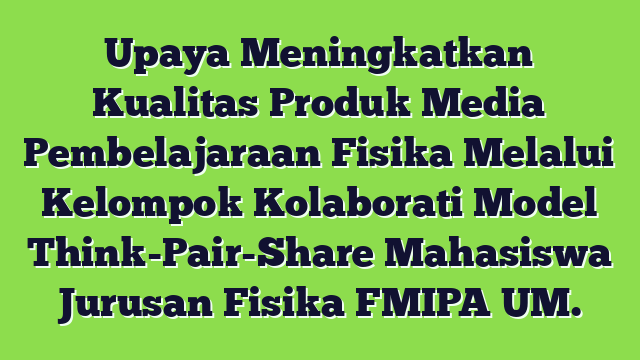 Upaya Meningkatkan Kualitas Produk Media Pembelajaraan Fisika Melalui Kelompok Kolaborati Model Think-Pair-Share Mahasiswa Jurusan Fisika FMIPA UM.