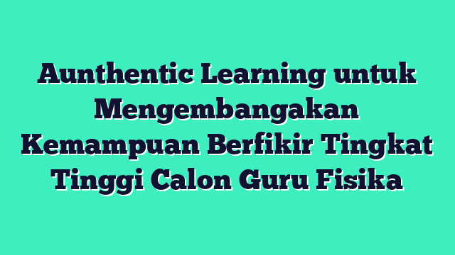 Aunthentic Learning untuk Mengembangakan Kemampuan Berfikir Tingkat Tinggi Calon Guru Fisika