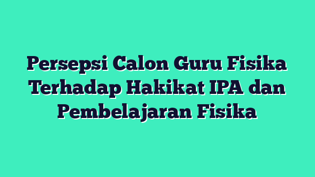 Persepsi Calon Guru Fisika Terhadap Hakikat IPA dan Pembelajaran Fisika