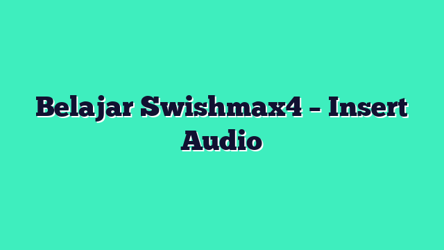 Belajar Swishmax4 – Insert Audio