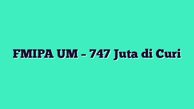 FMIPA UM – 747 Juta di Curi