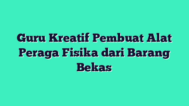Guru Kreatif Pembuat Alat Peraga Fisika dari Barang Bekas
