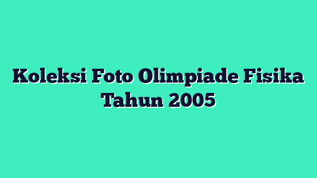 Koleksi Foto Olimpiade Fisika Tahun 2005