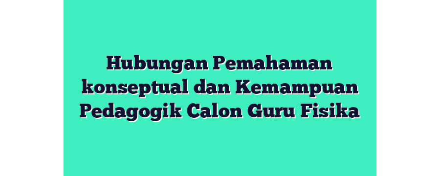 Hubungan Pemahaman konseptual dan Kemampuan Pedagogik Calon Guru Fisika