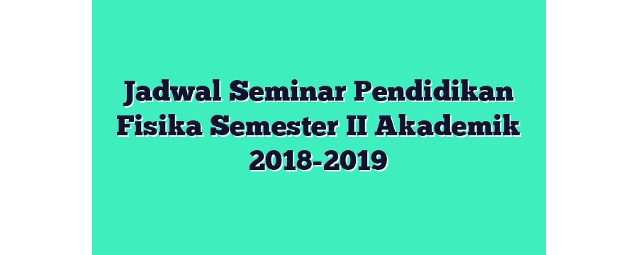 Jadwal Seminar Pendidikan Fisika Semester II Akademik 2018-2019