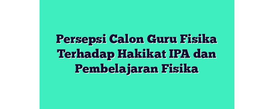 Persepsi Calon Guru Fisika Terhadap Hakikat IPA dan Pembelajaran Fisika